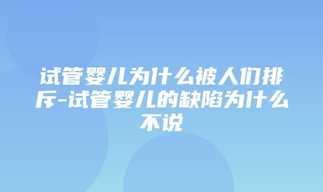 试管婴儿为什么被人们排斥-试管婴儿的缺陷为什么不说