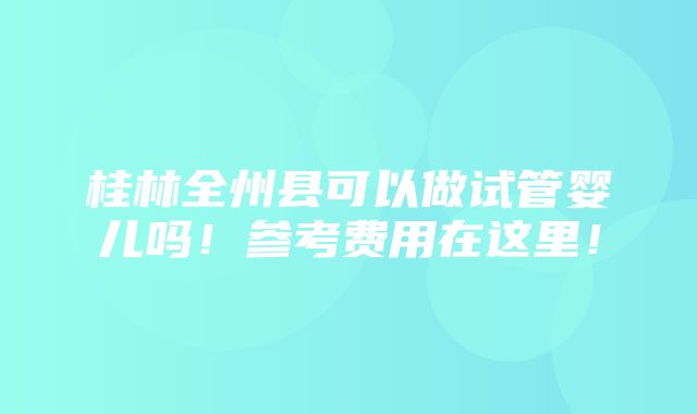 桂林全州县可以做试管婴儿吗！参考费用在这里！