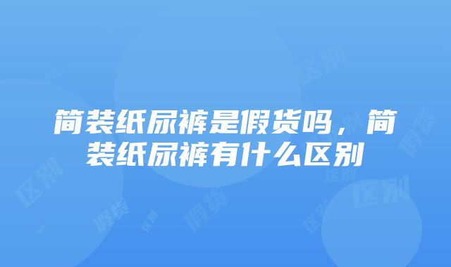 简装纸尿裤是假货吗，简装纸尿裤有什么区别