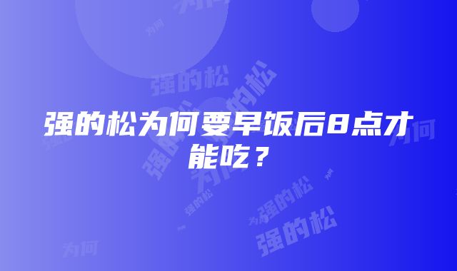 强的松为何要早饭后8点才能吃？