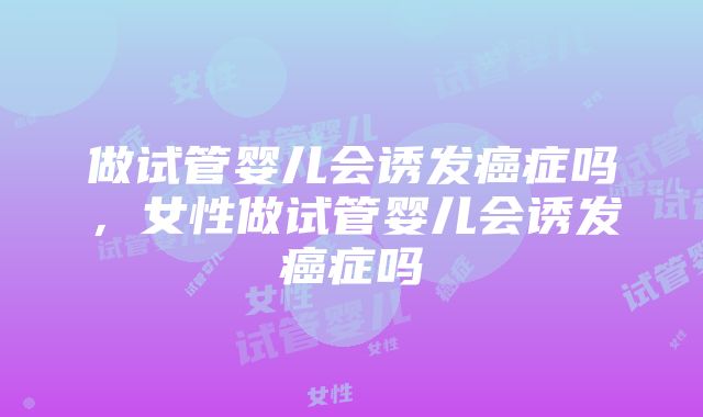 做试管婴儿会诱发癌症吗，女性做试管婴儿会诱发癌症吗