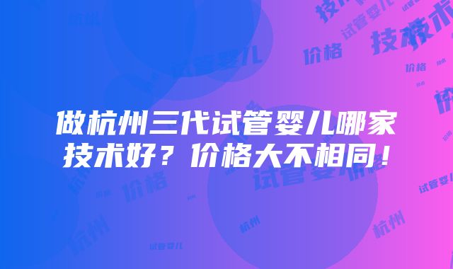 做杭州三代试管婴儿哪家技术好？价格大不相同！