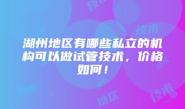 湖州地区有哪些私立的机构可以做试管技术，价格如何！