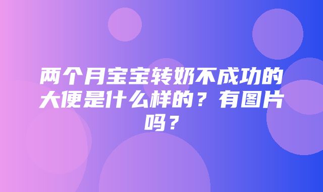 两个月宝宝转奶不成功的大便是什么样的？有图片吗？