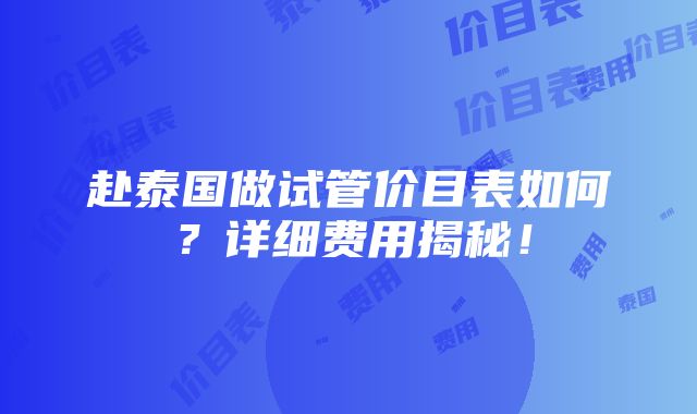 赴泰国做试管价目表如何？详细费用揭秘！