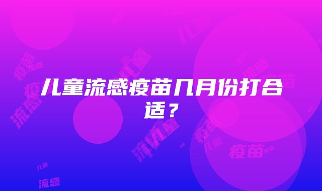 儿童流感疫苗几月份打合适？