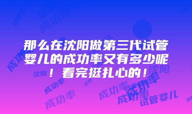 那么在沈阳做第三代试管婴儿的成功率又有多少呢！看完挺扎心的！