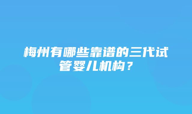 梅州有哪些靠谱的三代试管婴儿机构？