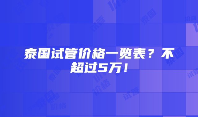 泰国试管价格一览表？不超过5万！