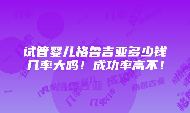 试管婴儿格鲁吉亚多少钱几率大吗！成功率高不！