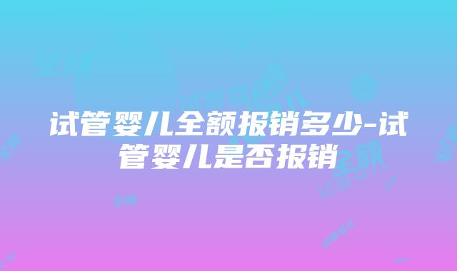 试管婴儿全额报销多少-试管婴儿是否报销