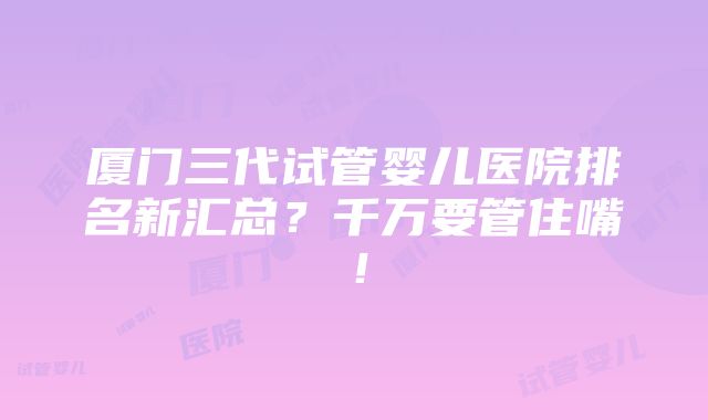 厦门三代试管婴儿医院排名新汇总？千万要管住嘴！