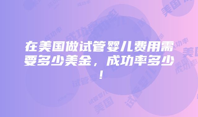 在美国做试管婴儿费用需要多少美金，成功率多少！