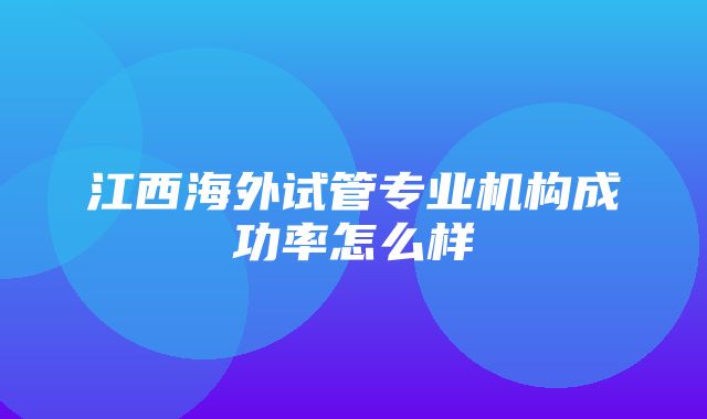 江西海外试管专业机构成功率怎么样