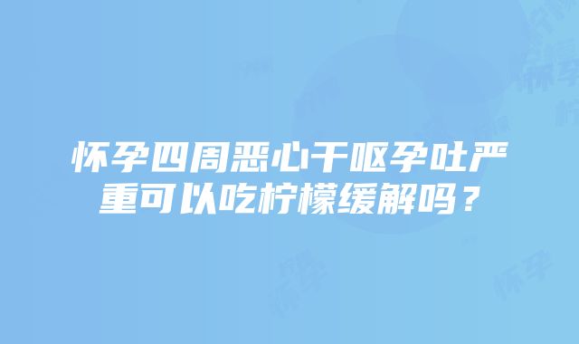 怀孕四周恶心干呕孕吐严重可以吃柠檬缓解吗？