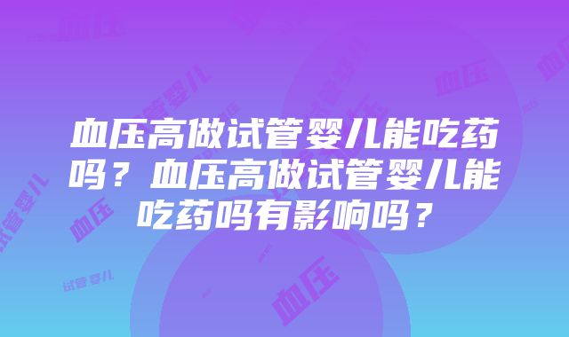 血压高做试管婴儿能吃药吗？血压高做试管婴儿能吃药吗有影响吗？