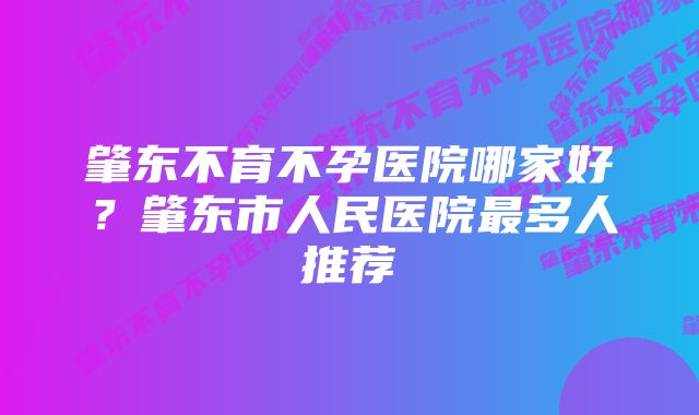 肇东不育不孕医院哪家好？肇东市人民医院最多人推荐