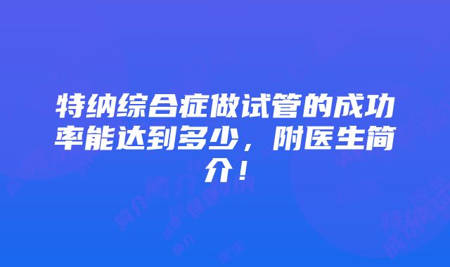 特纳综合症做试管的成功率能达到多少，附医生简介！