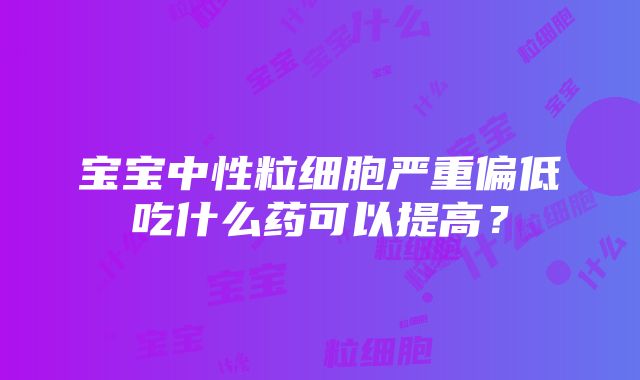 宝宝中性粒细胞严重偏低吃什么药可以提高？