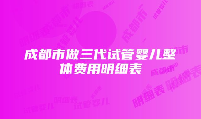 成都市做三代试管婴儿整体费用明细表