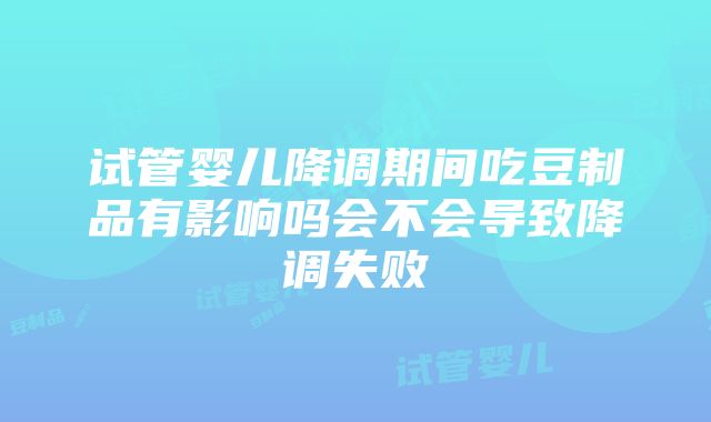 试管婴儿降调期间吃豆制品有影响吗会不会导致降调失败