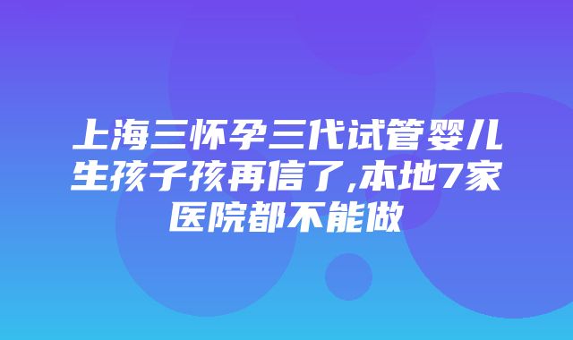 上海三怀孕三代试管婴儿生孩子孩再信了,本地7家医院都不能做