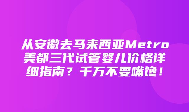 从安徽去马来西亚Metro美都三代试管婴儿价格详细指南？千万不要嘴馋！