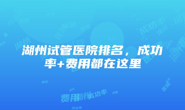 湖州试管医院排名，成功率+费用都在这里