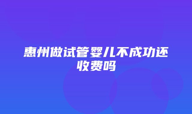 惠州做试管婴儿不成功还收费吗