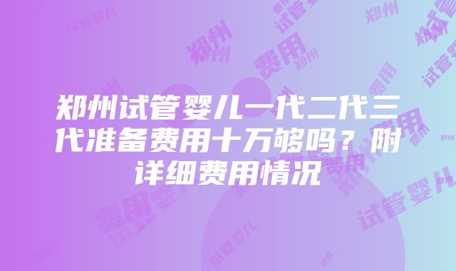 郑州试管婴儿一代二代三代准备费用十万够吗？附详细费用情况