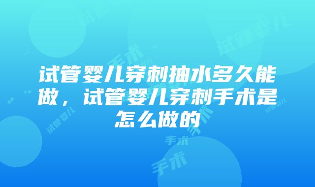 试管婴儿穿刺抽水多久能做，试管婴儿穿刺手术是怎么做的