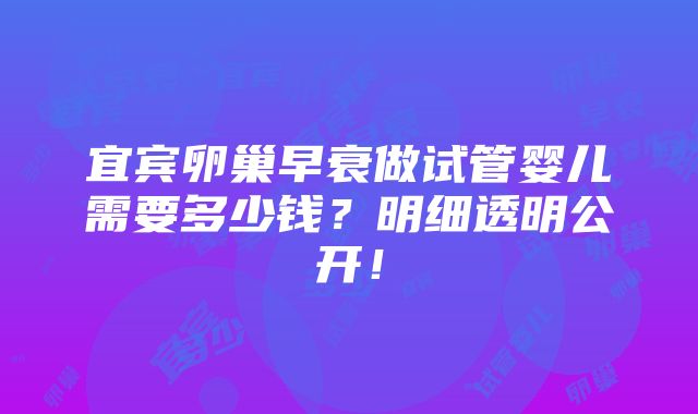 宜宾卵巢早衰做试管婴儿需要多少钱？明细透明公开！