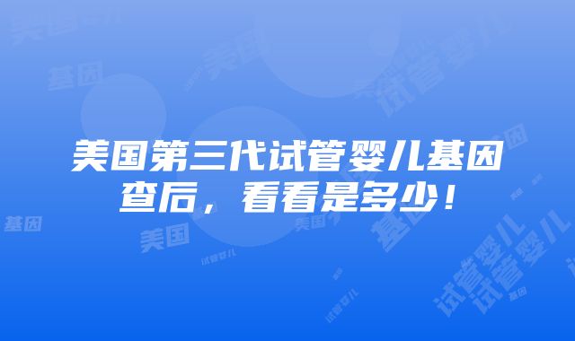 美国第三代试管婴儿基因查后，看看是多少！