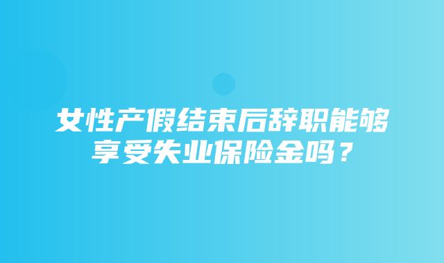 女性产假结束后辞职能够享受失业保险金吗？