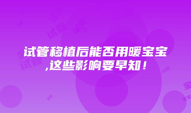 试管移植后能否用暖宝宝,这些影响要早知！