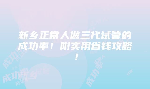 新乡正常人做三代试管的成功率！附实用省钱攻略！