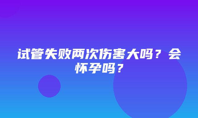 试管失败两次伤害大吗？会怀孕吗？