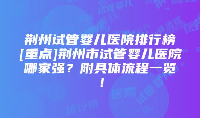 荆州试管婴儿医院排行榜[重点]荆州市试管婴儿医院哪家强？附具体流程一览！