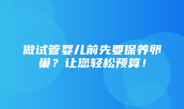 做试管婴儿前先要保养卵巢？让您轻松预算！