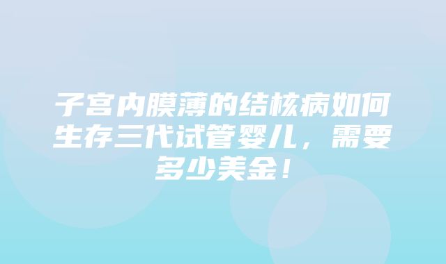 子宫内膜薄的结核病如何生存三代试管婴儿，需要多少美金！