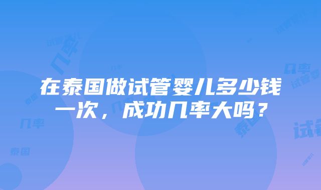 在泰国做试管婴儿多少钱一次，成功几率大吗？