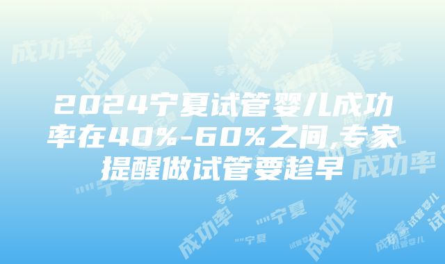 2024宁夏试管婴儿成功率在40%-60%之间,专家提醒做试管要趁早