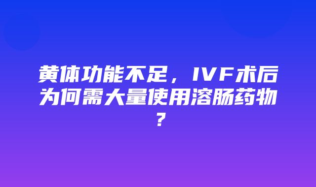 黄体功能不足，IVF术后为何需大量使用溶肠药物？