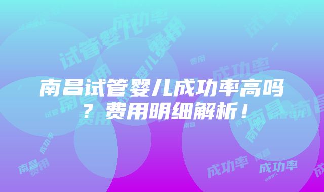 南昌试管婴儿成功率高吗？费用明细解析！