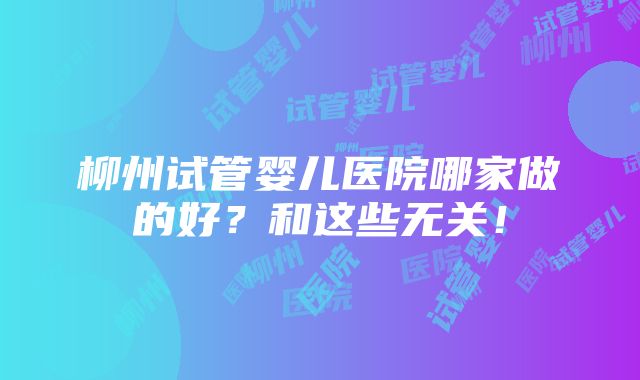 柳州试管婴儿医院哪家做的好？和这些无关！