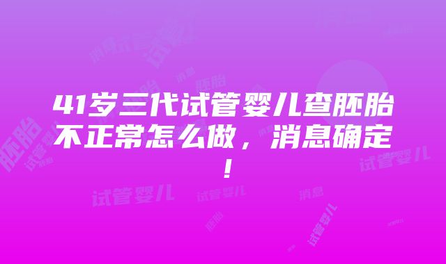 41岁三代试管婴儿查胚胎不正常怎么做，消息确定！