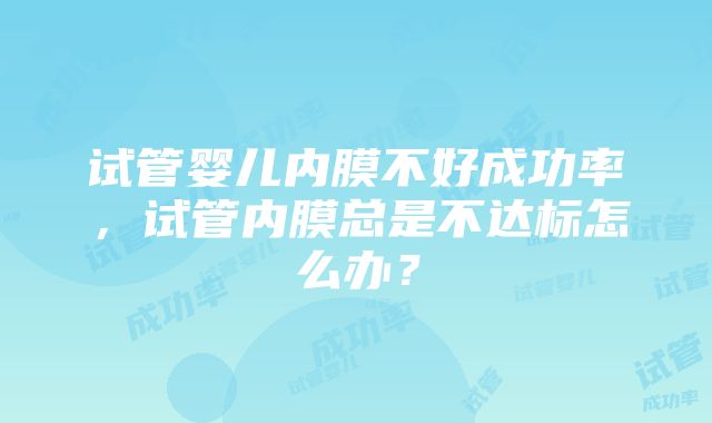 试管婴儿内膜不好成功率，试管内膜总是不达标怎么办？