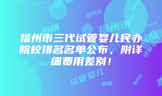 福州市三代试管婴儿民办院校排名名单公布，附详细费用差别！