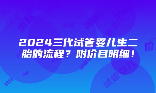 2024三代试管婴儿生二胎的流程？附价目明细！