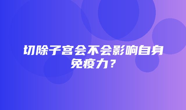 切除子宫会不会影响自身免疫力？